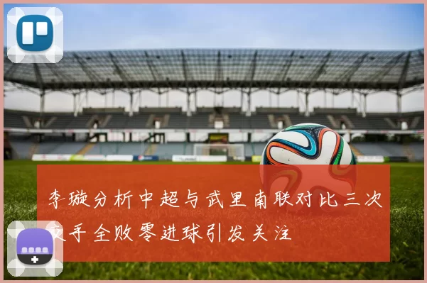 李璇分析中超与武里南联对比三次交手全败零进球引发关注