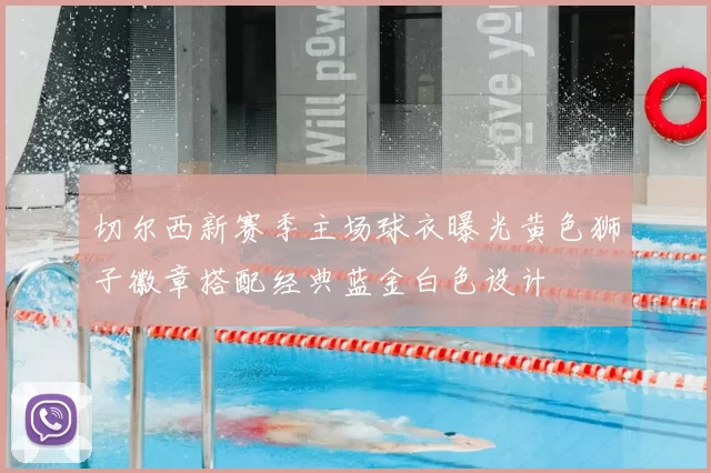 切尔西新赛季主场球衣曝光黄色狮子徽章搭配经典蓝金白色设计