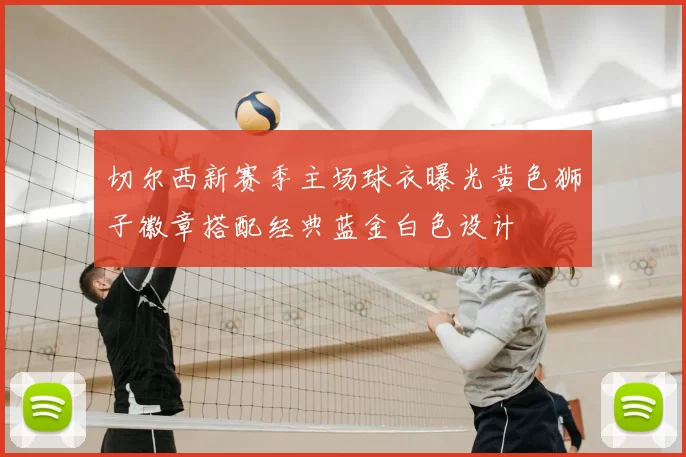 切尔西新赛季主场球衣曝光黄色狮子徽章搭配经典蓝金白色设计