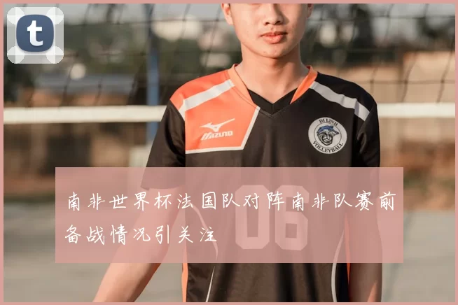 南非世界杯法国队对阵南非队赛前备战情况引关注