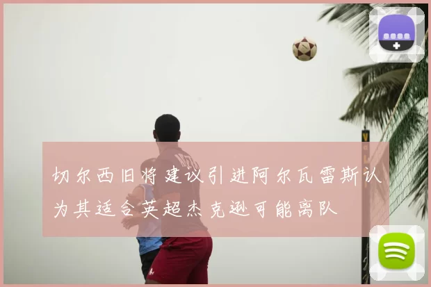 切尔西旧将建议引进阿尔瓦雷斯认为其适合英超杰克逊可能离队