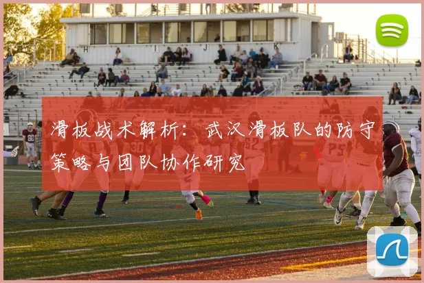 滑板战术解析：武汉滑板队的防守策略与团队协作研究