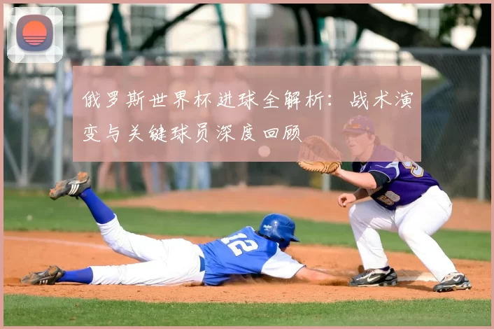 俄罗斯世界杯进球全解析：战术演变与关键球员深度回顾