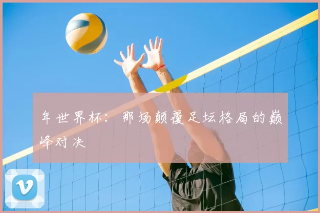年世界杯:那场颠覆足坛格局的巅峰对决