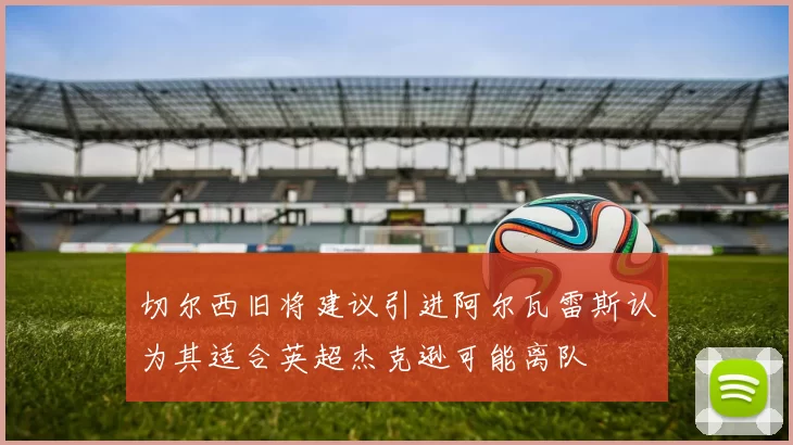 切尔西旧将建议引进阿尔瓦雷斯认为其适合英超杰克逊可能离队