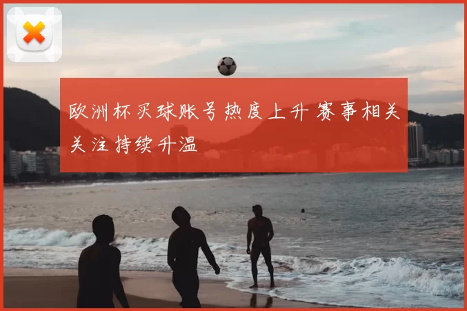 欧洲杯买球账号热度上升 赛事相关关注持续升温
