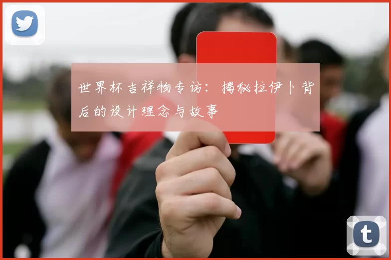 世界杯吉祥物专访:揭秘拉伊卜背后的设计理念与故事