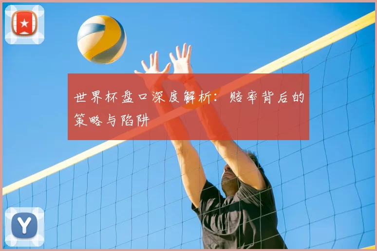 世界杯盘口深度解析:赔率背后的策略与陷阱