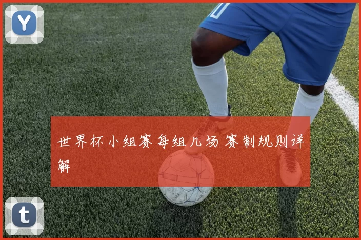 世界杯小组赛每组几场 赛制规则详解