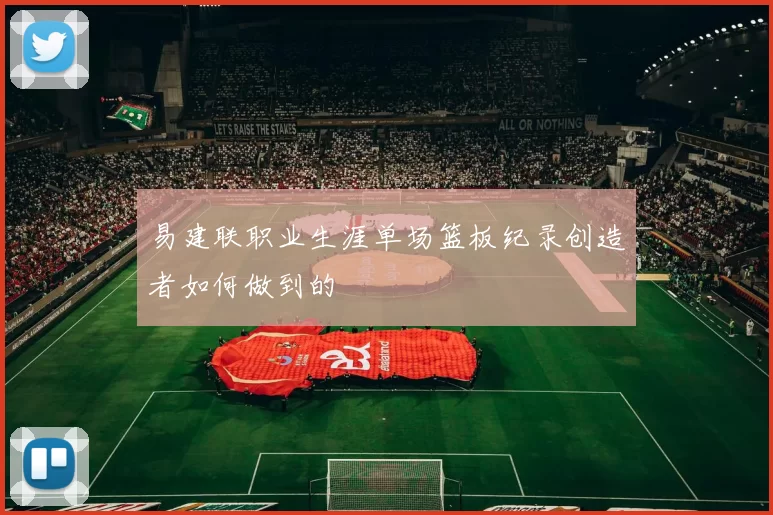 易建联职业生涯单场篮板纪录创造者如何做到的