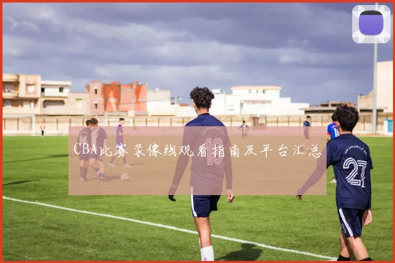CBA比赛录像线观看指南及平台汇总