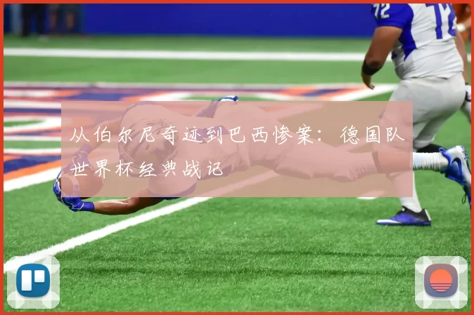 从伯尔尼奇迹到巴西惨案:德国队世界杯经典战记