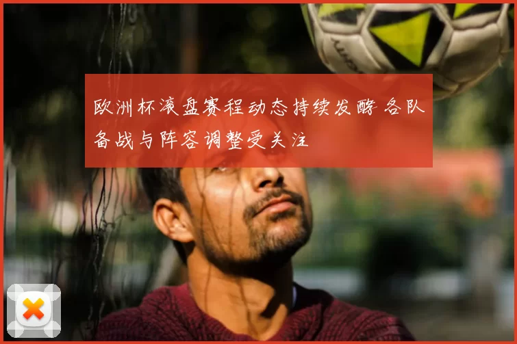 欧洲杯滚盘赛程动态持续发酵 各队备战与阵容调整受关注