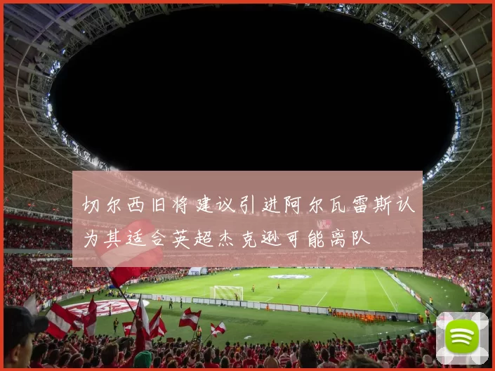 切尔西旧将建议引进阿尔瓦雷斯认为其适合英超杰克逊可能离队