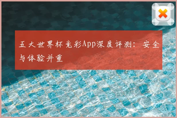 五大世界杯竞彩App深度评测：安全与体验并重