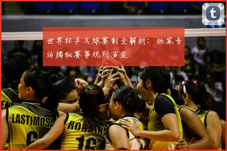 世界杯乒乓球赛制全解析:独家专访揭秘赛事规则演变