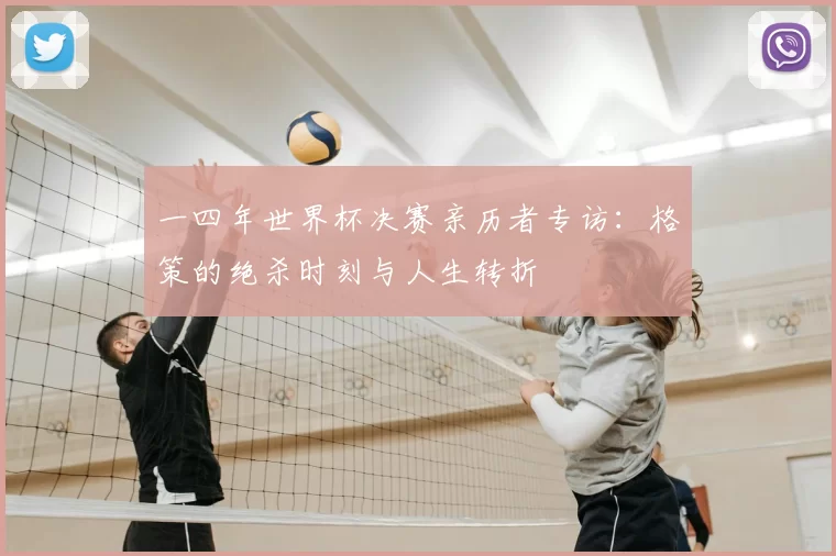 一四年世界杯决赛亲历者专访:格策的绝杀时刻与人生转折