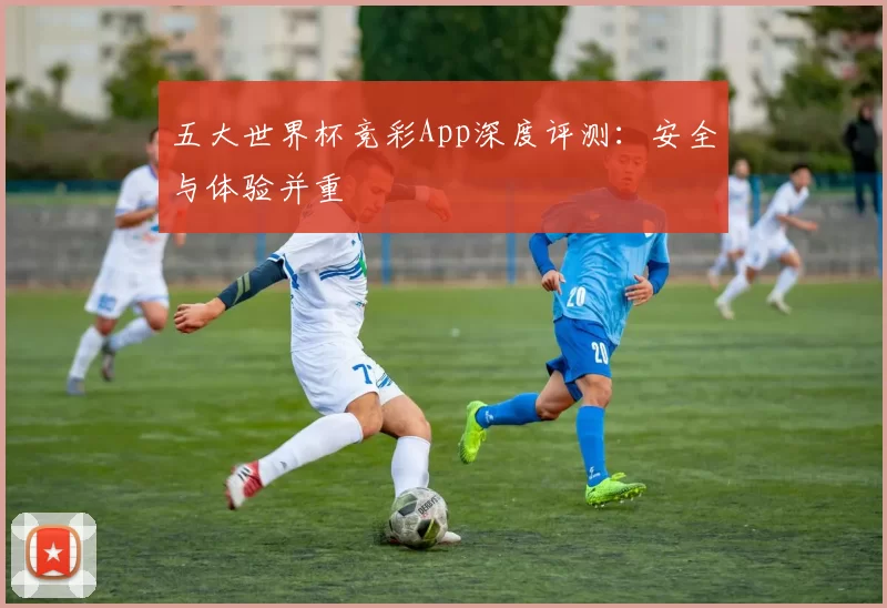 五大世界杯竞彩App深度评测:安全与体验并重