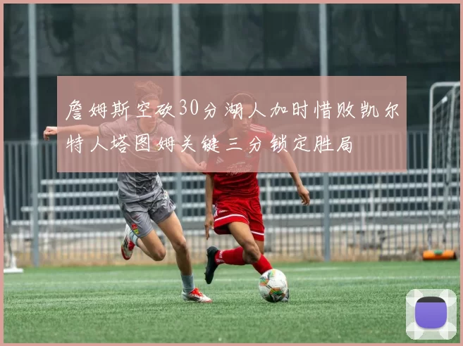 詹姆斯空砍30分湖人加时惜败凯尔特人塔图姆关键三分锁定胜局