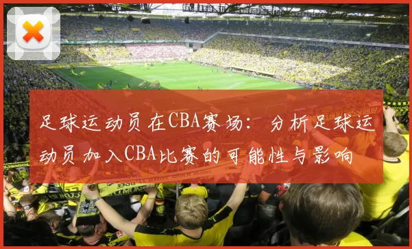 足球运动员在CBA赛场：分析足球运动员加入CBA比赛的可能性与影响