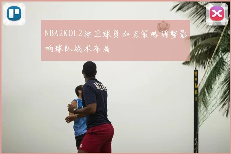 NBA2KOL2控卫球员加点策略调整影响球队战术布局
