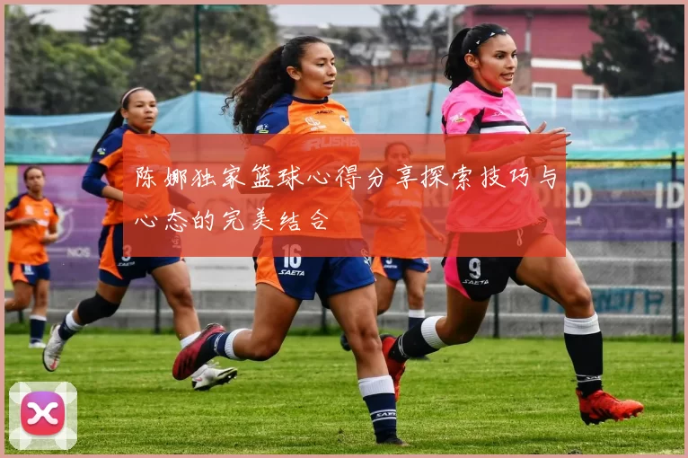 陈娜独家篮球心得分享探索技巧与心态的完美结合