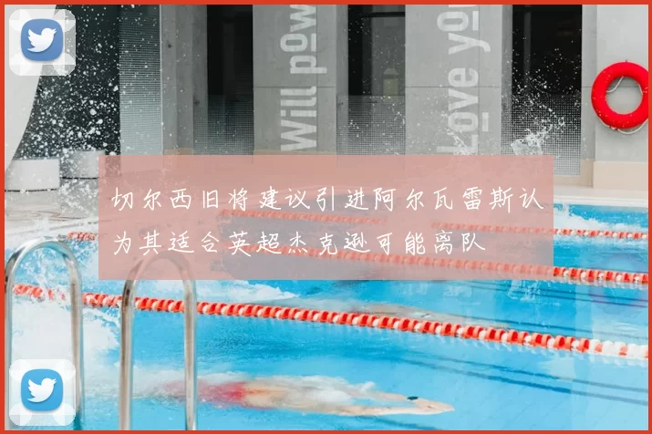 切尔西旧将建议引进阿尔瓦雷斯认为其适合英超杰克逊可能离队