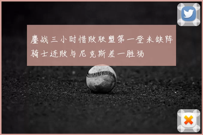 鏖战三小时惜败联盟第一登米缺阵骑士连败与尼克斯差一胜场